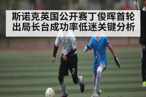 斯诺克英国公开赛丁俊晖首轮出局长台成功率低迷关键分析
