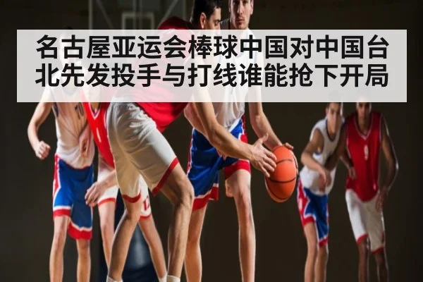 名古屋亚运会棒球中国对中国台北先发投手与打线谁能抢下开局