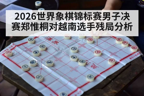 2026世界象棋锦标赛男子决赛郑惟桐对越南选手残局分析 | kaiyun
