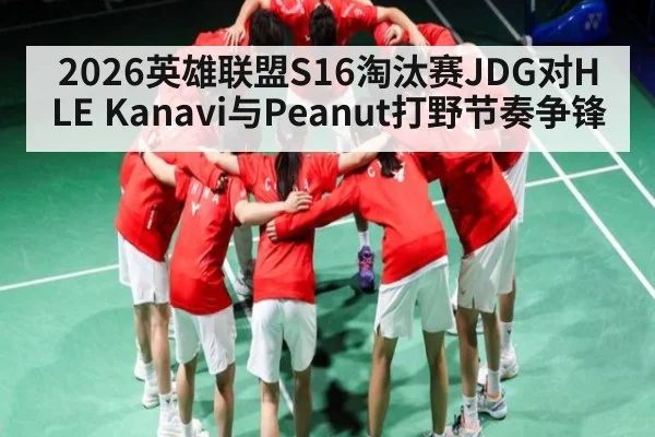 2026英雄联盟S16淘汰赛JDG对HLE Kanavi与Peanut打野节奏争锋 | kaiyun